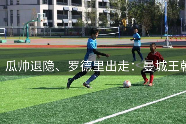 瓜帅退隐、罗德里出走：曼城王朝1.4亿欧砸中卫、迎回穆里尼奥
